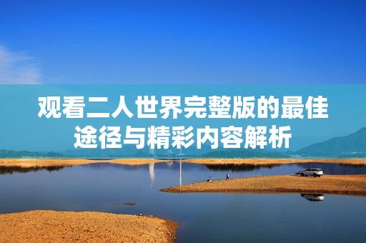 观看二人世界完整版的最佳途径与精彩内容解析