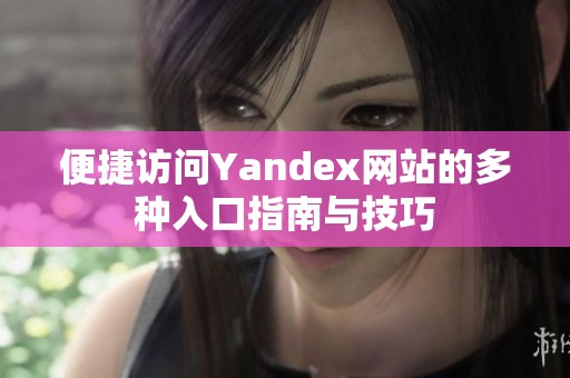 便捷访问Yandex网站的多种入口指南与技巧