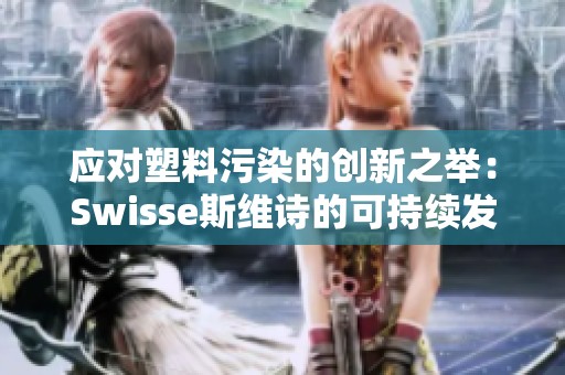 应对塑料污染的创新之举：Swisse斯维诗的可持续发展策略