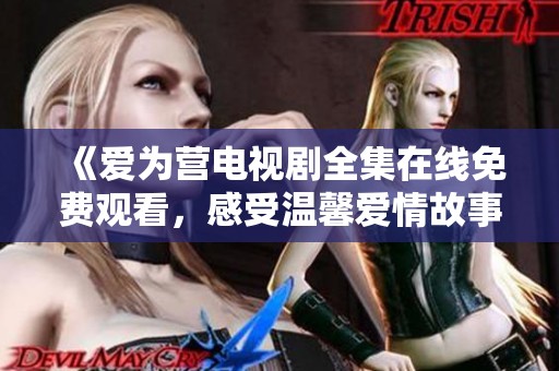 《爱为营电视剧全集在线免费观看，感受温馨爱情故事》