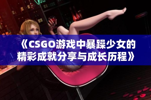 《CSGO游戏中暴躁少女的精彩成就分享与成长历程》