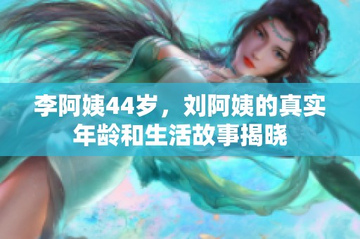 李阿姨44岁，刘阿姨的真实年龄和生活故事揭晓