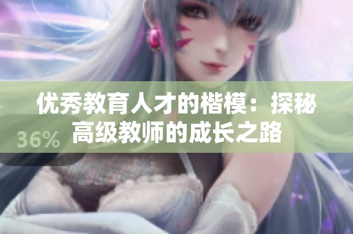优秀教育人才的楷模：探秘高级教师的成长之路