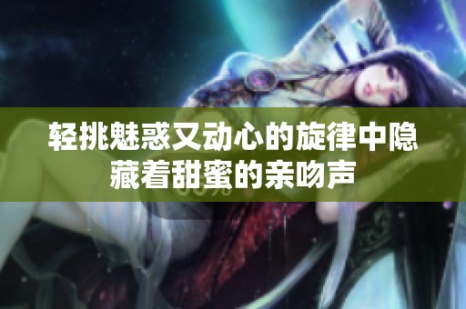 轻挑魅惑又动心的旋律中隐藏着甜蜜的亲吻声