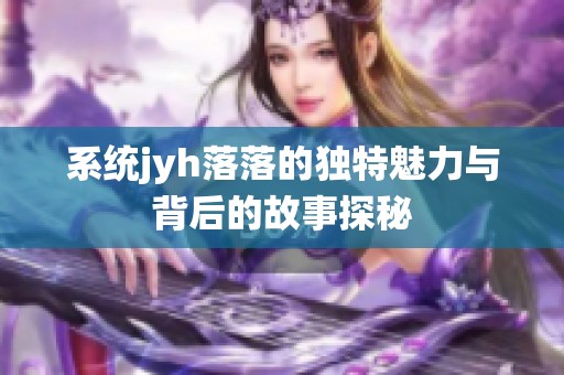 系统jyh落落的独特魅力与背后的故事探秘