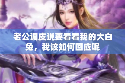 老公调皮说要看看我的大白兔，我该如何回应呢