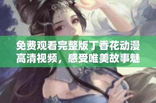 免费观看完整版丁香花动漫高清视频，感受唯美故事魅力
