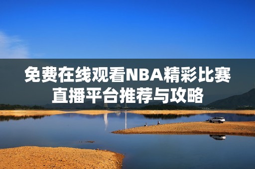 免费在线观看NBA精彩比赛直播平台推荐与攻略