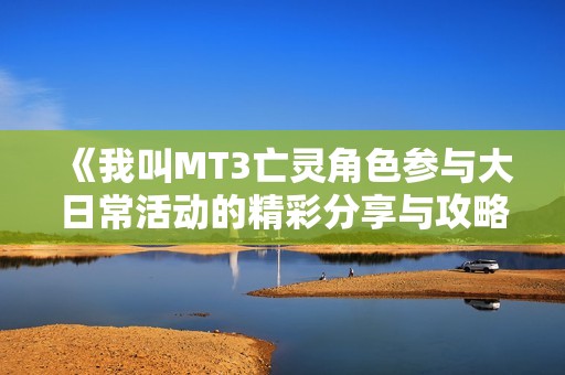 《我叫MT3亡灵角色参与大日常活动的精彩分享与攻略》