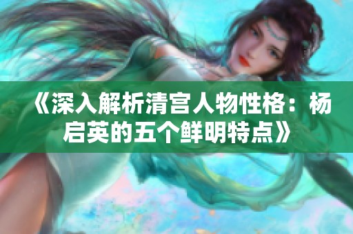 《深入解析清宫人物性格：杨启英的五个鲜明特点》