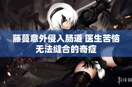 藤蔓意外侵入肠道 医生苦恼无法缝合的奇症