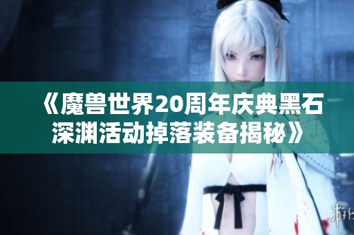 《魔兽世界20周年庆典黑石深渊活动掉落装备揭秘》