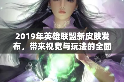 2019年英雄联盟新皮肤发布，带来视觉与玩法的全面革新