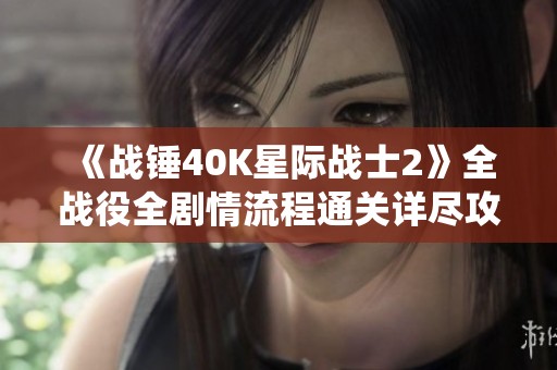 《战锤40K星际战士2》全战役全剧情流程通关详尽攻略解析