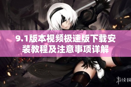 9.1版本视频极速版下载安装教程及注意事项详解