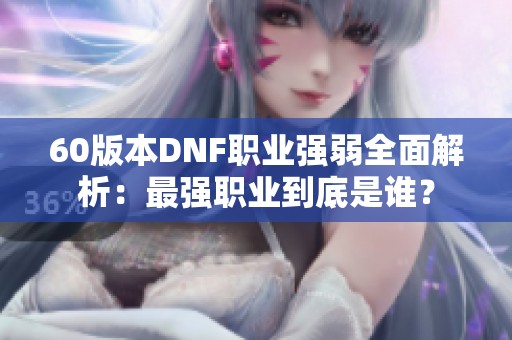 60版本DNF职业强弱全面解析：最强职业到底是谁？