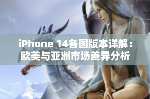 iPhone 14各国版本详解：欧美与亚洲市场差异分析