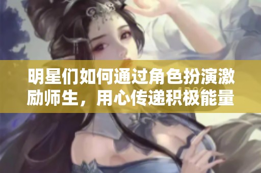 明星们如何通过角色扮演激励师生，用心传递积极能量