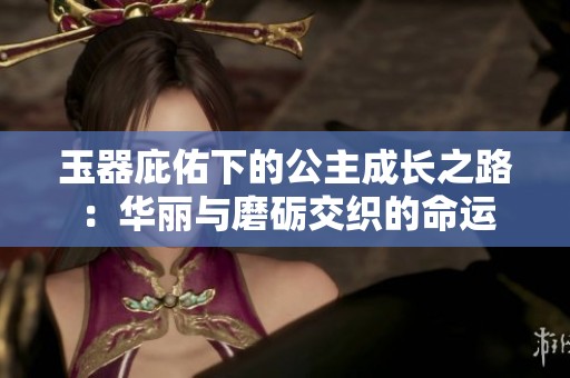 玉器庇佑下的公主成长之路：华丽与磨砺交织的命运