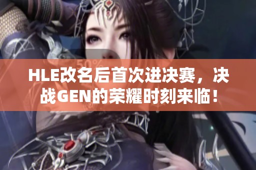 HLE改名后首次进决赛，决战GEN的荣耀时刻来临！