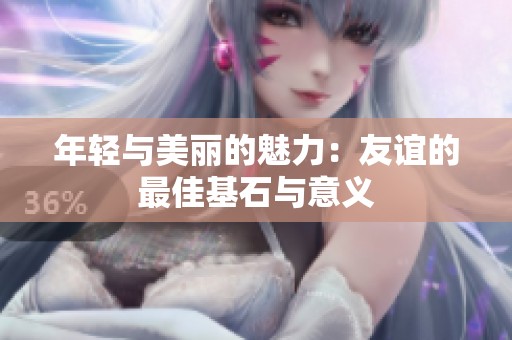 年轻与美丽的魅力：友谊的最佳基石与意义