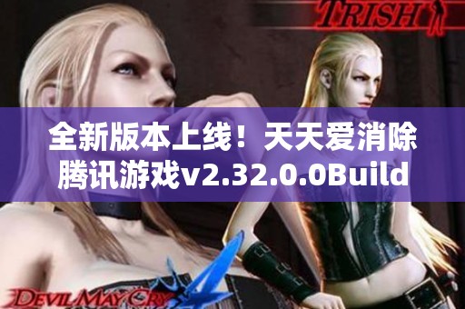 全新版本上线！天天爱消除腾讯游戏v2.32.0.0Build23下载指南