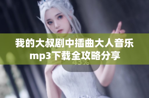 我的大叔剧中插曲大人音乐mp3下载全攻略分享