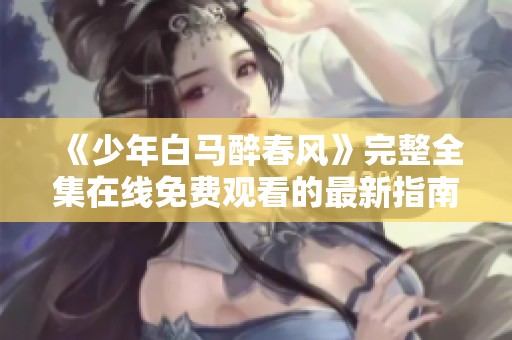 《少年白马醉春风》完整全集在线免费观看的最新指南