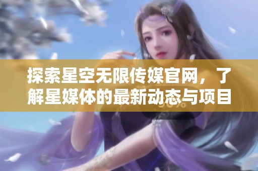 探索星空无限传媒官网，了解星媒体的最新动态与项目发展