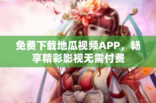 免费下载地瓜视频APP，畅享精彩影视无需付费