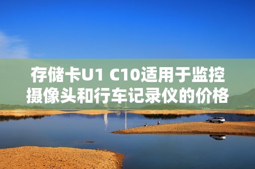 存储卡U1 C10适用于监控摄像头和行车记录仪的价格分析与购买建议