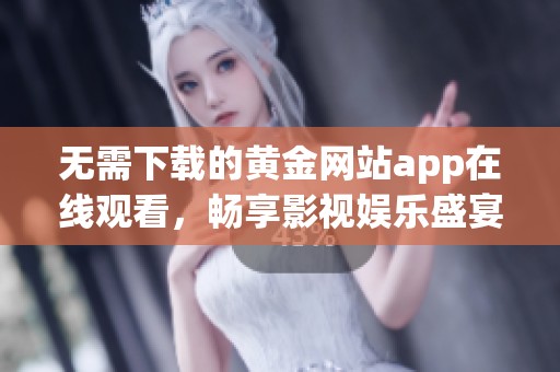 无需下载的黄金网站app在线观看，畅享影视娱乐盛宴