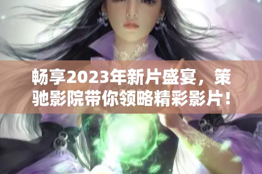 畅享2023年新片盛宴，策驰影院带你领略精彩影片！