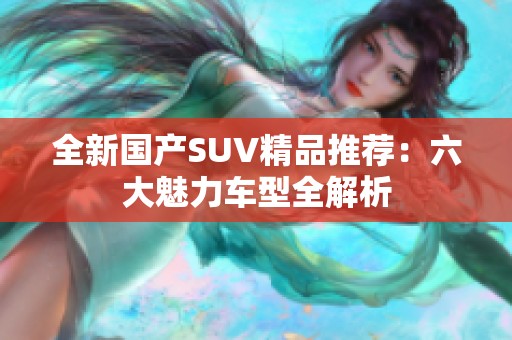 全新国产SUV精品推荐：六大魅力车型全解析