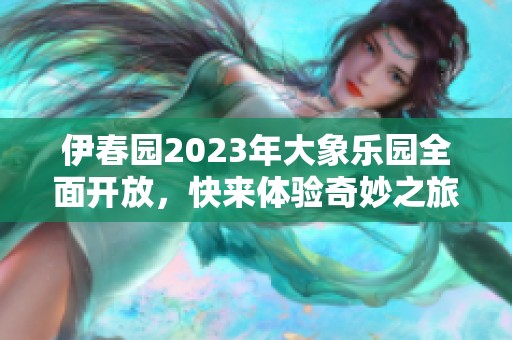 伊春园2023年大象乐园全面开放，快来体验奇妙之旅