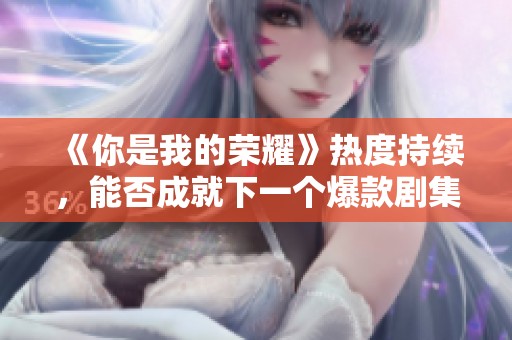 《你是我的荣耀》热度持续，能否成就下一个爆款剧集？