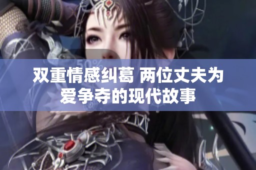 双重情感纠葛 两位丈夫为爱争夺的现代故事