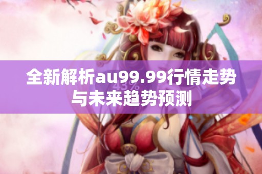 全新解析au99.99行情走势与未来趋势预测