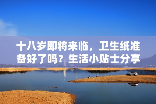 十八岁即将来临，卫生纸准备好了吗？生活小贴士分享