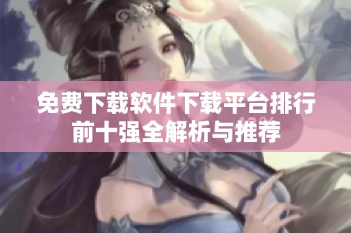 免费下载软件下载平台排行前十强全解析与推荐