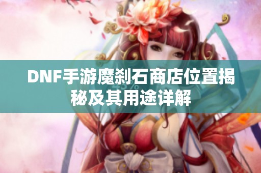 DNF手游魔刹石商店位置揭秘及其用途详解