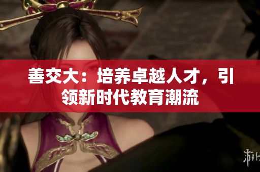 善交大：培养卓越人才，引领新时代教育潮流