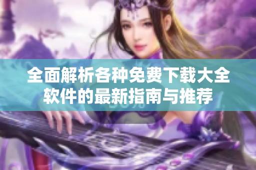 全面解析各种免费下载大全软件的最新指南与推荐