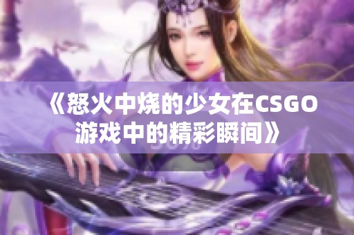 《怒火中烧的少女在CSGO游戏中的精彩瞬间》