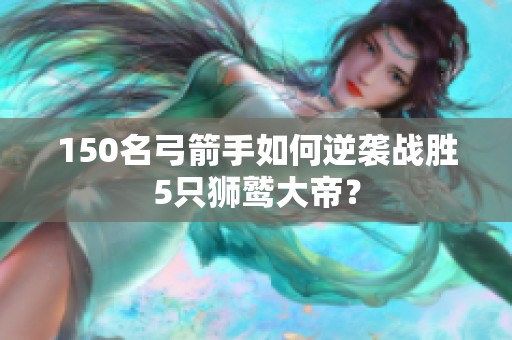 150名弓箭手如何逆袭战胜5只狮鹫大帝？