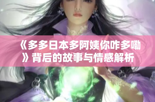 《多多日本多阿姨你咋多嘞》背后的故事与情感解析