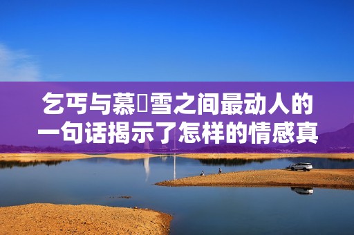 乞丐与慕葇雪之间最动人的一句话揭示了怎样的情感真谛