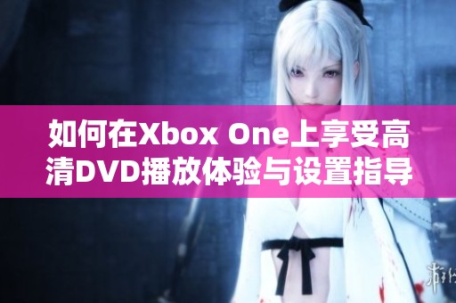 如何在Xbox One上享受高清DVD播放体验与设置指导