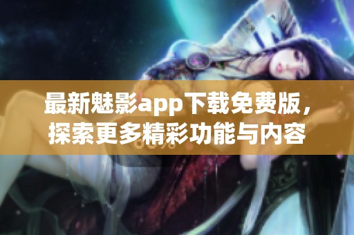 最新魅影app下载免费版，探索更多精彩功能与内容
