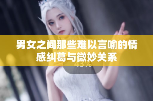 男女之间那些难以言喻的情感纠葛与微妙关系
